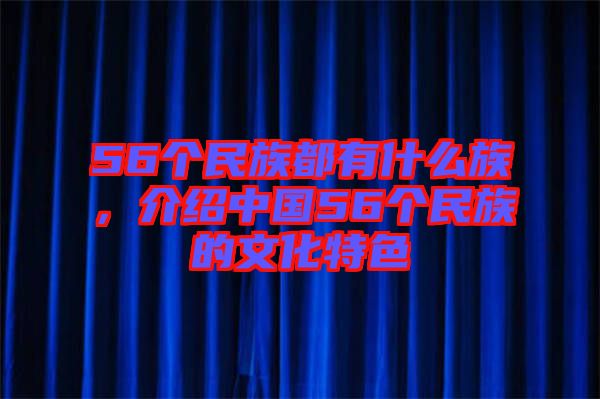 56個民族都有什么族，介紹中國56個民族的文化特色