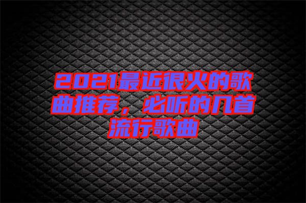 2021最近很火的歌曲推薦，必聽的幾首流行歌曲