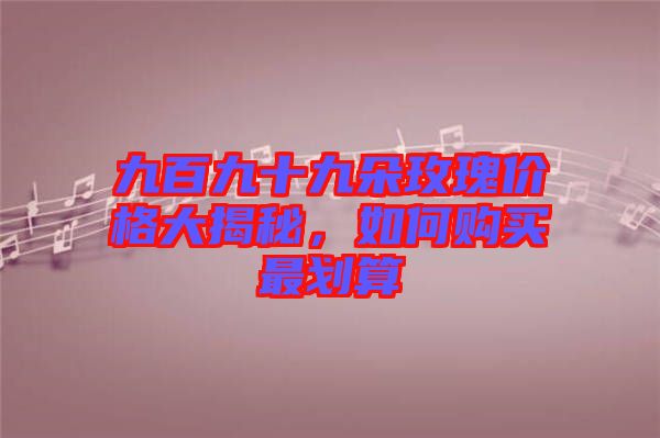 九百九十九朵玫瑰價格大揭秘，如何購買最劃算