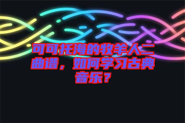 可可托海的牧羊人二曲譜，如何學習古典音樂？