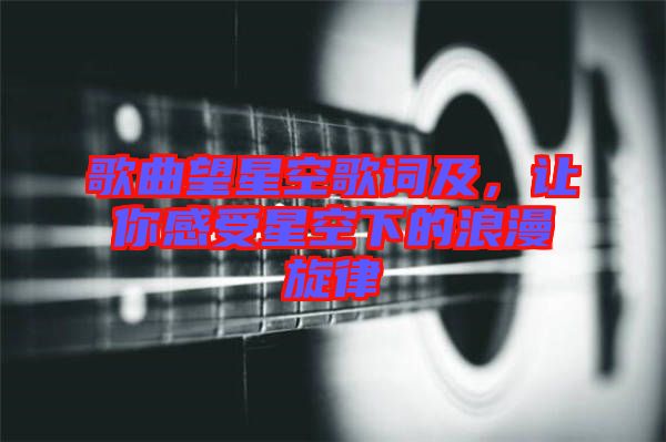 歌曲望星空歌詞及，讓你感受星空下的浪漫旋律