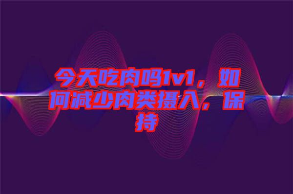 今天吃肉嗎1v1，如何減少肉類攝入，保持