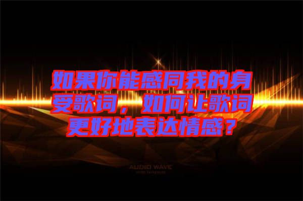 如果你能感同我的身受歌詞，如何讓歌詞更好地表達情感？