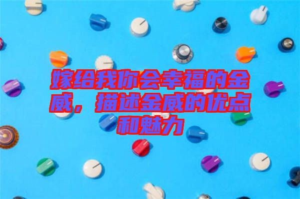 嫁給我你會幸福的金威，描述金威的優(yōu)點和魅力