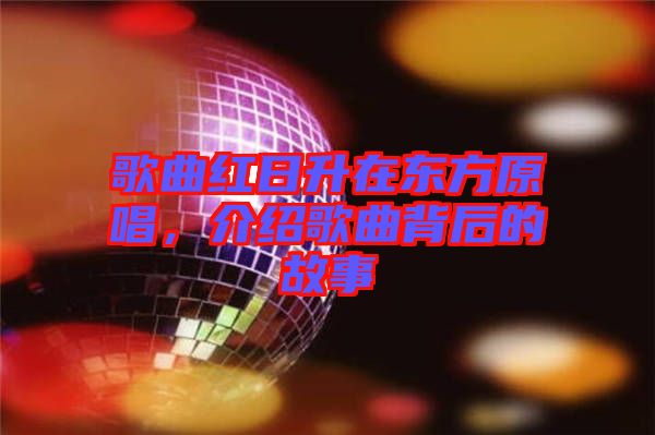 歌曲紅日升在東方原唱，介紹歌曲背后的故事