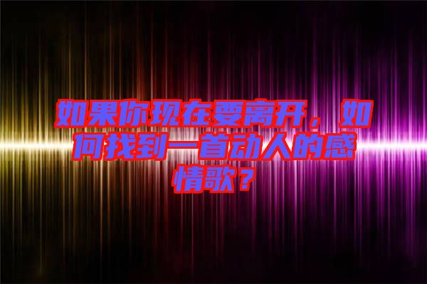 如果你現(xiàn)在要離開，如何找到一首動人的感情歌？