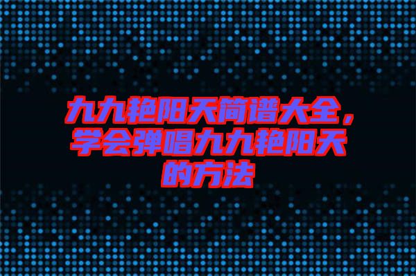 九九艷陽天簡譜大全，學會彈唱九九艷陽天的方法