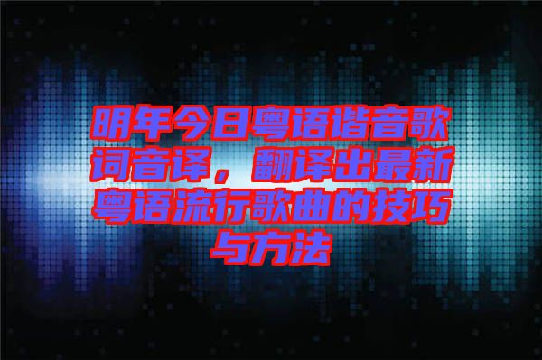 明年今日粵語(yǔ)諧音歌詞音譯，翻譯出最新粵語(yǔ)流行歌曲的技巧與方法