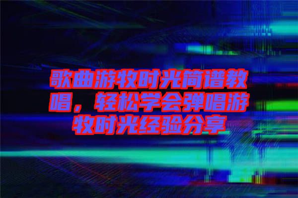 歌曲游牧時光簡譜教唱，輕松學會彈唱游牧時光經驗分享