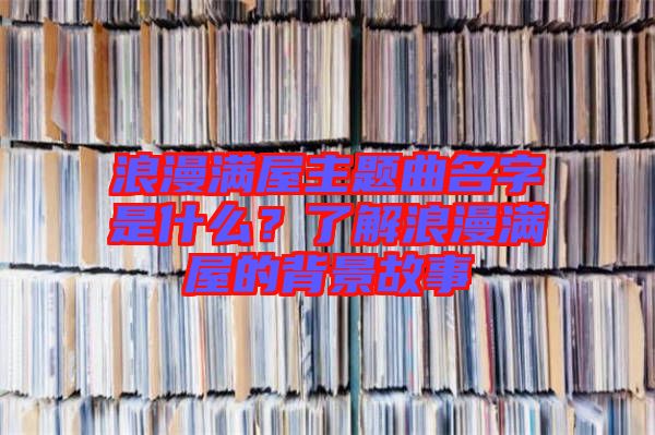 浪漫滿屋主題曲名字是什么？了解浪漫滿屋的背景故事