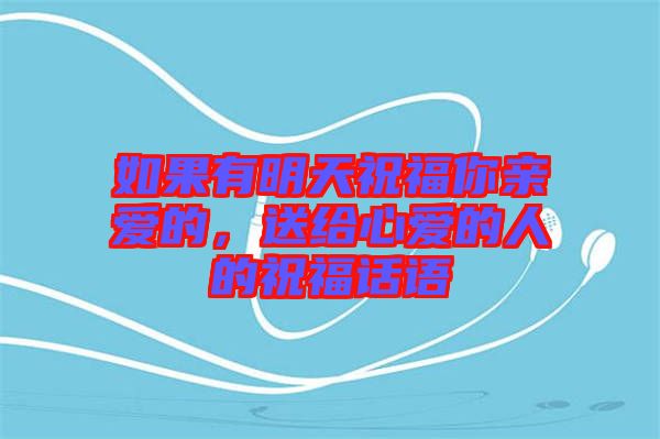 如果有明天祝福你親愛(ài)的，送給心愛(ài)的人的祝福話語(yǔ)