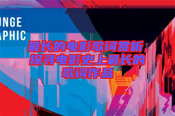 最長(zhǎng)的電影歌詞賞析，探尋電影史上最長(zhǎng)的歌詞作品