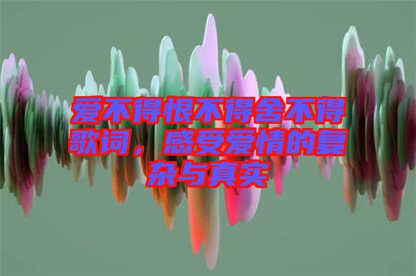 愛不得恨不得舍不得歌詞，感受愛情的復(fù)雜與真實(shí)