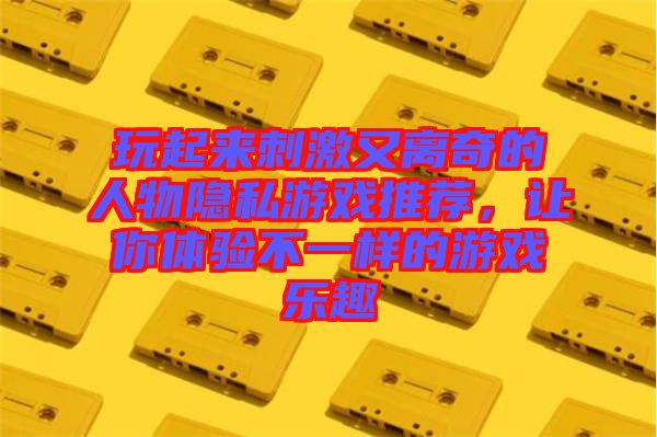 玩起來(lái)刺激又離奇的人物隱私游戲推薦，讓你體驗(yàn)不一樣的游戲樂(lè)趣