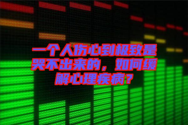 一個人傷心到極致是哭不出來的，如何緩解心理疾?。? width=