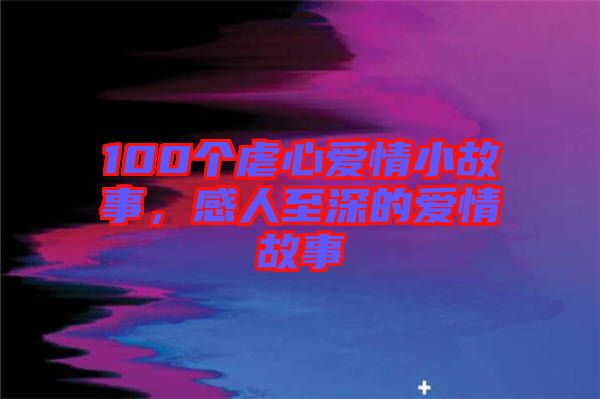 100個虐心愛情小故事，感人至深的愛情故事