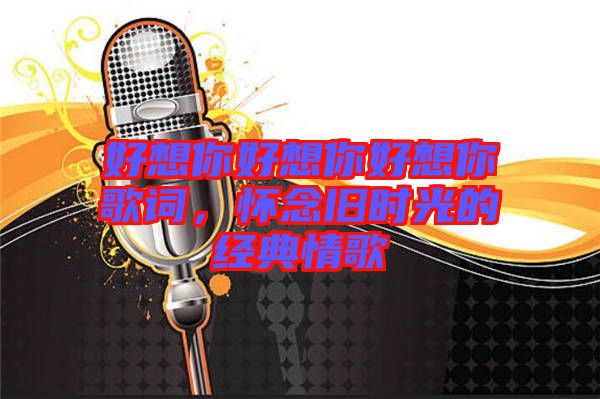 好想你好想你好想你歌詞，懷念舊時(shí)光的經(jīng)典情歌