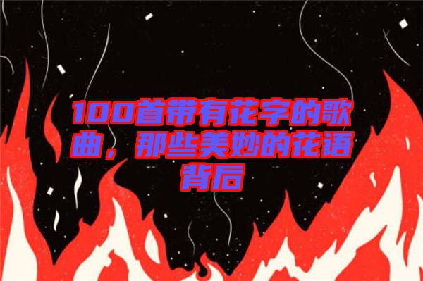 100首帶有花字的歌曲，那些美妙的花語背后