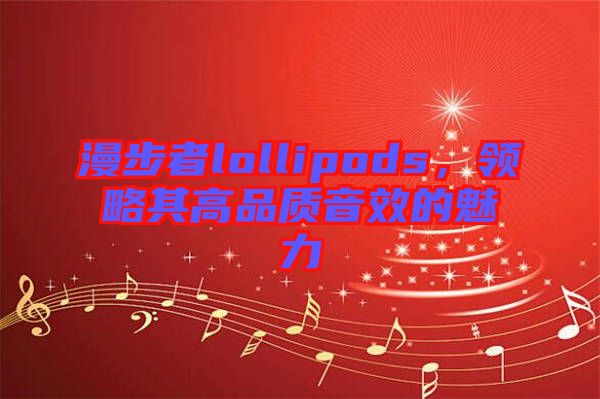 漫步者lollipods，領(lǐng)略其高品質(zhì)音效的魅力