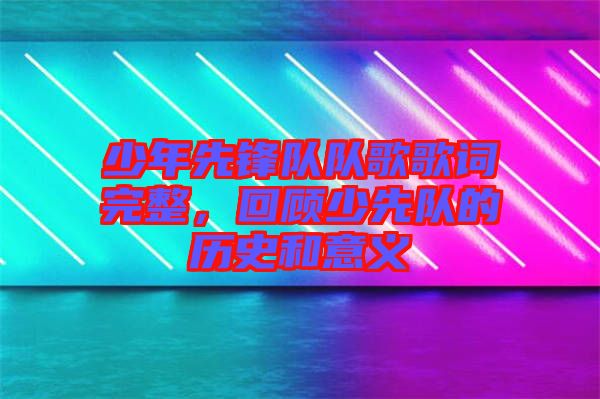 少年先鋒隊隊歌歌詞完整，回顧少先隊的歷史和意義