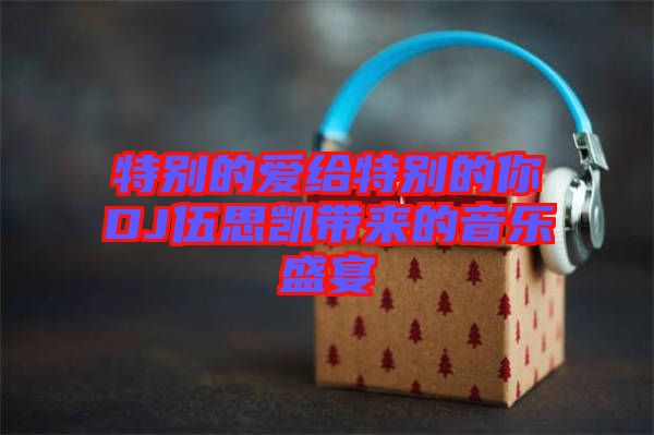 特別的愛(ài)給特別的你DJ伍思凱帶來(lái)的音樂(lè)盛宴