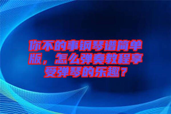 你不的事鋼琴譜簡單版，怎么彈奏教程享受彈琴的樂趣？