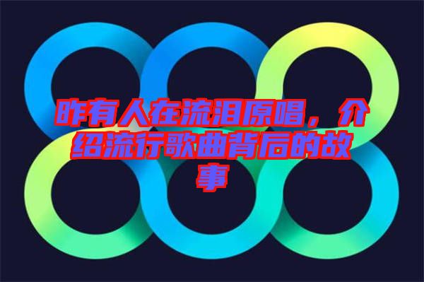 昨有人在流淚原唱，介紹流行歌曲背后的故事