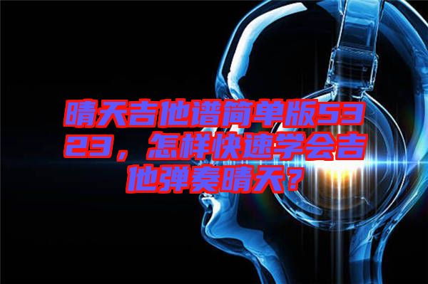 晴天吉他譜簡單版5323，怎樣快速學會吉他彈奏晴天？