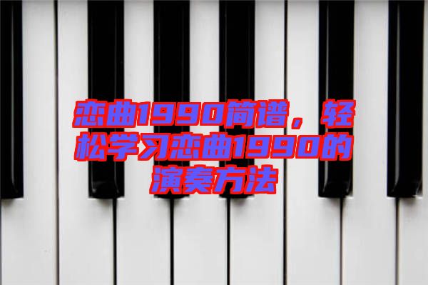 戀曲1990簡(jiǎn)譜，輕松學(xué)習(xí)戀曲1990的演奏方法