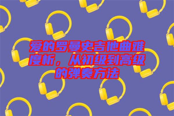 愛的羅曼史吉他曲難度析，從初級到高級的彈奏方法