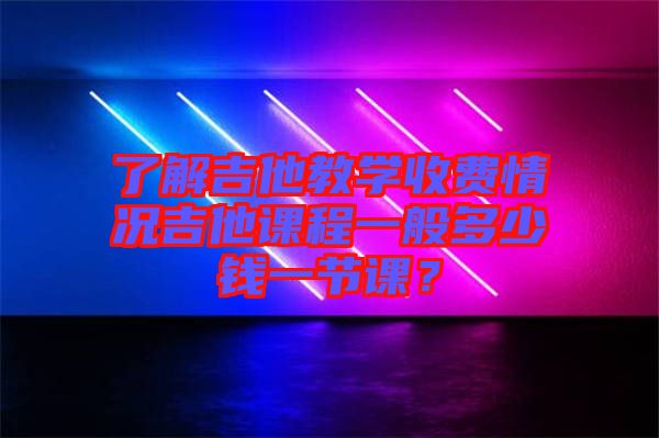 了解吉他教學(xué)收費(fèi)情況吉他課程一般多少錢一節(jié)課？