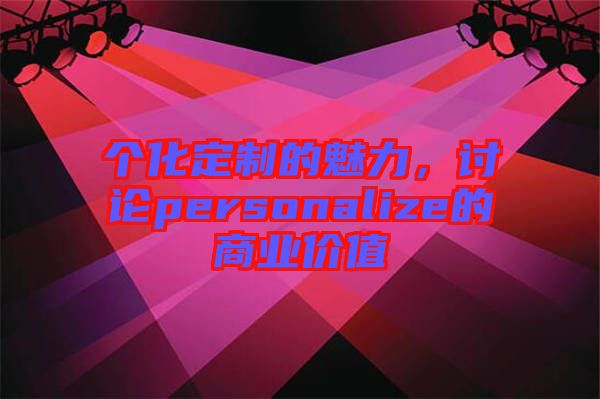 個(gè)化定制的魅力，討論personalize的商業(yè)價(jià)值