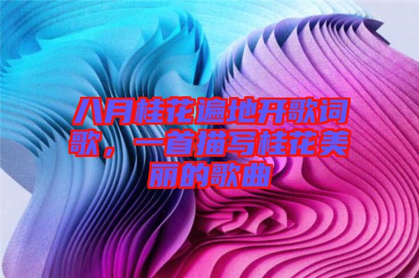 八月桂花遍地開歌詞歌，一首描寫桂花美麗的歌曲