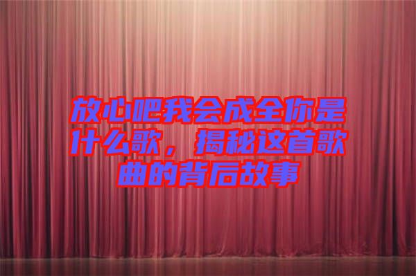 放心吧我會(huì)成全你是什么歌，揭秘這首歌曲的背后故事