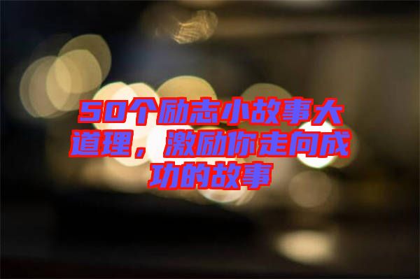 50個勵志小故事大道理，激勵你走向成功的故事