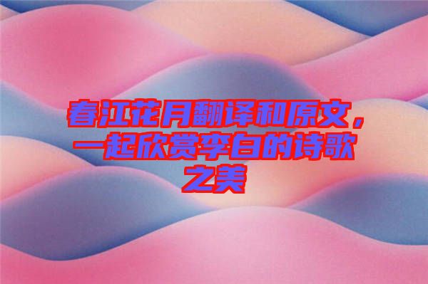 春江花月翻譯和原文，一起欣賞李白的詩(shī)歌之美