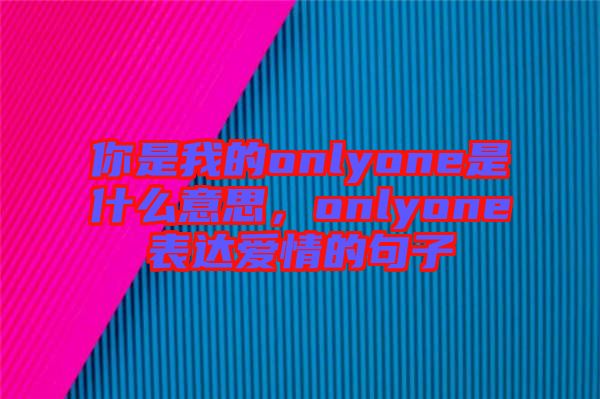 你是我的onlyone是什么意思，onlyone表達愛情的句子