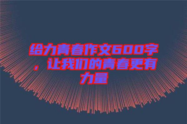 給力青春作文600字，讓我們的青春更有力量