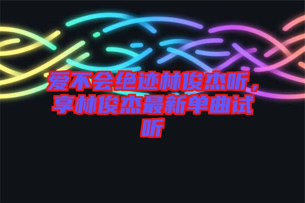 愛不會絕跡林俊杰聽，享林俊杰最新單曲試聽