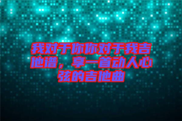 我對于你你對于我吉他譜，享一首動人心弦的吉他曲