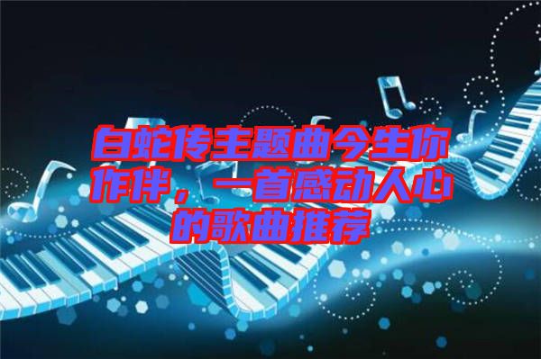 白蛇傳主題曲今生你作伴，一首感動(dòng)人心的歌曲推薦