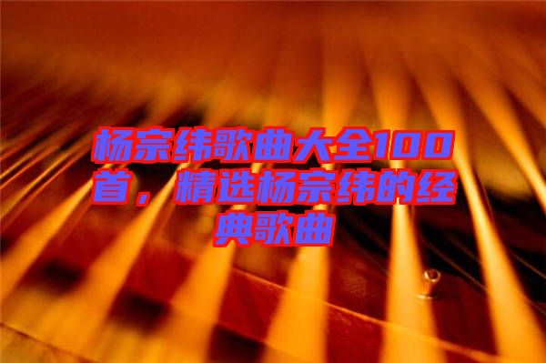 楊宗緯歌曲大全100首，精選楊宗緯的經(jīng)典歌曲