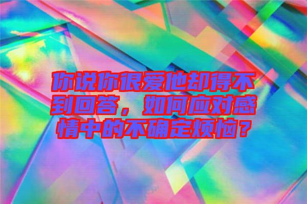 你說你很愛他卻得不到回答，如何應對感情中的不確定煩惱？