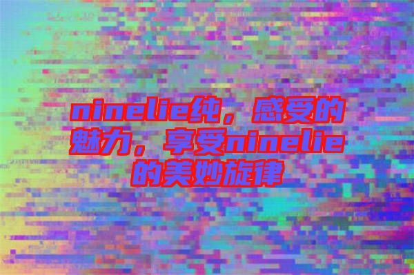 ninelie純，感受的魅力，享受ninelie的美妙旋律