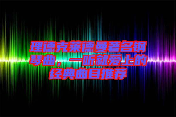 理德克萊德曼著名鋼琴曲，一聽(tīng)就愛(ài)上的經(jīng)典曲目推薦