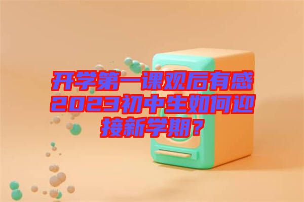 開學(xué)第一課觀后有感2023初中生如何迎接新學(xué)期？