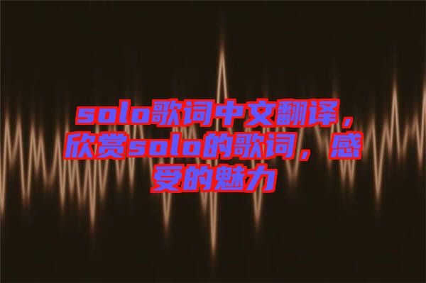 solo歌詞中文翻譯，欣賞solo的歌詞，感受的魅力