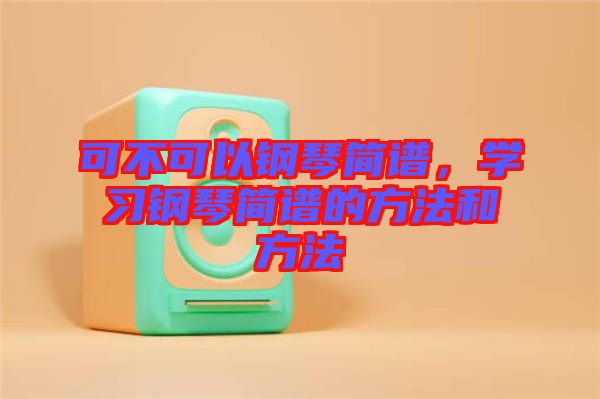 可不可以鋼琴簡譜，學習鋼琴簡譜的方法和方法