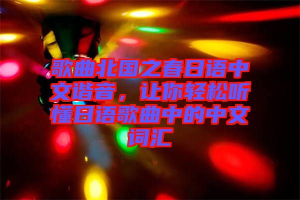 歌曲北國(guó)之春日語(yǔ)中文諧音，讓你輕松聽懂日語(yǔ)歌曲中的中文詞匯