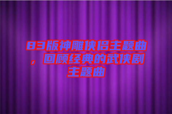 83版神雕俠侶主題曲，回顧經(jīng)典的武俠劇主題曲